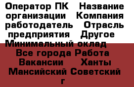 Оператор ПК › Название организации ­ Компания-работодатель › Отрасль предприятия ­ Другое › Минимальный оклад ­ 1 - Все города Работа » Вакансии   . Ханты-Мансийский,Советский г.